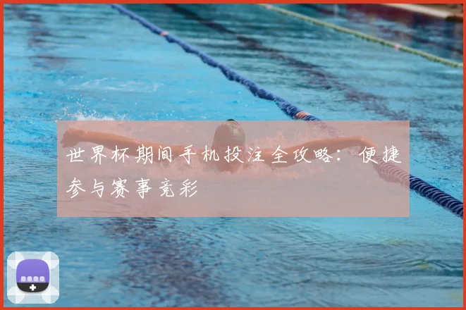 世界杯期间手机投注全攻略:便捷参与赛事竞彩