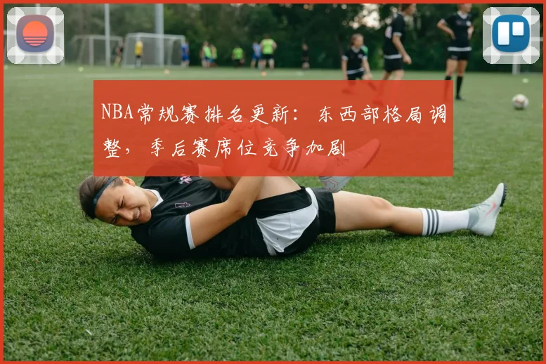 NBA常规赛排名更新:东西部格局调整,季后赛席位竞争加剧