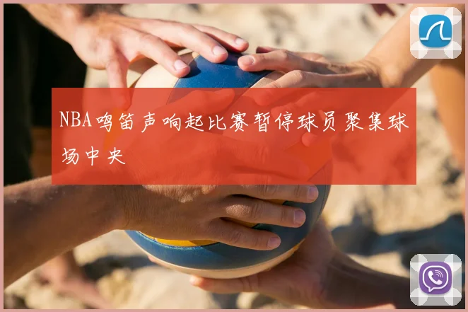 NBA鸣笛声响起比赛暂停球员聚集球场中央