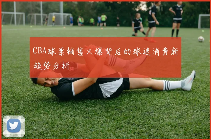 CBA球票销售火爆背后的球迷消费新趋势分析