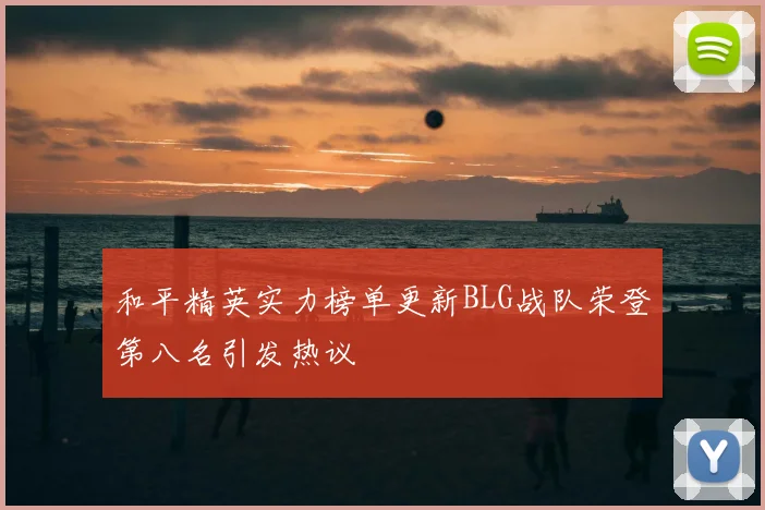 和平精英实力榜单更新BLG战队荣登第八名引发热议