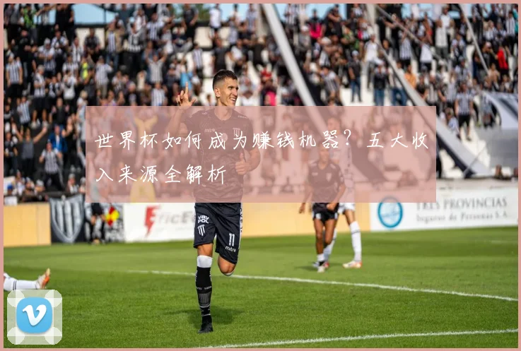 世界杯如何成为赚钱机器?五大收入来源全解析