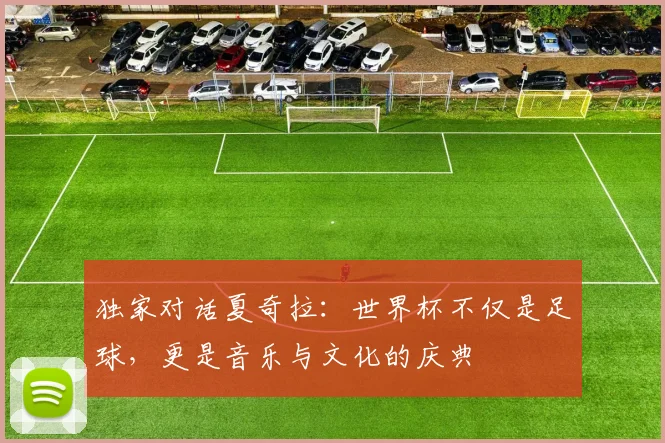 独家对话夏奇拉:世界杯不仅是足球,更是音乐与文化的庆典