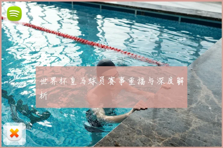 世界杯皇马球员赛事重播与深度解析