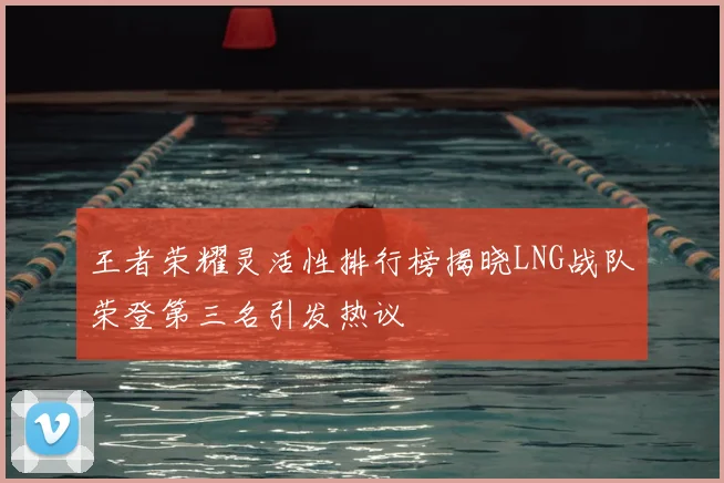 王者荣耀灵活性排行榜揭晓LNG战队荣登第三名引发热议