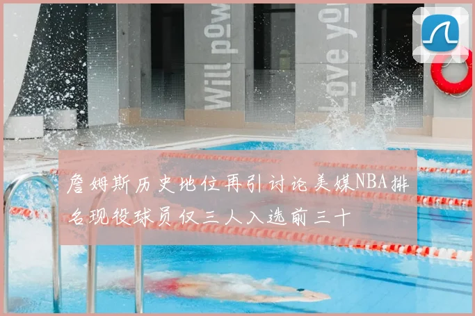 詹姆斯历史地位再引讨论美媒NBA排名现役球员仅三人入选前三十