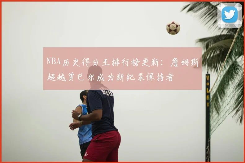 NBA历史得分王排行榜更新:詹姆斯超越贾巴尔成为新纪录保持者