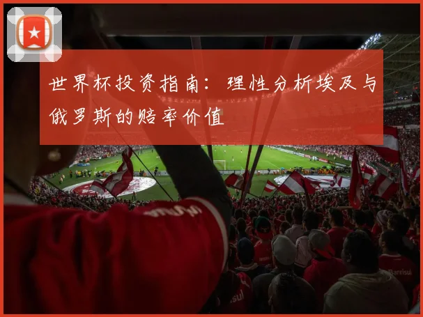 世界杯投资指南:理性分析埃及与俄罗斯的赔率价值