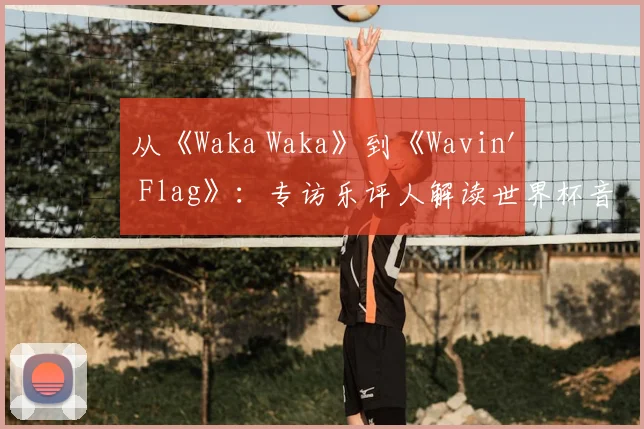 从《Waka Waka》到《Wavin' Flag》：专访乐评人解读世界杯音乐变迁