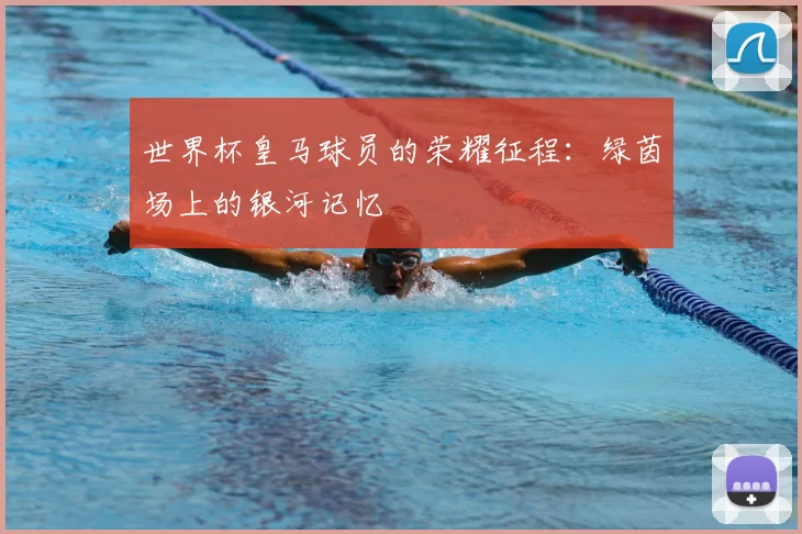 世界杯皇马球员的荣耀征程:绿茵场上的银河记忆
