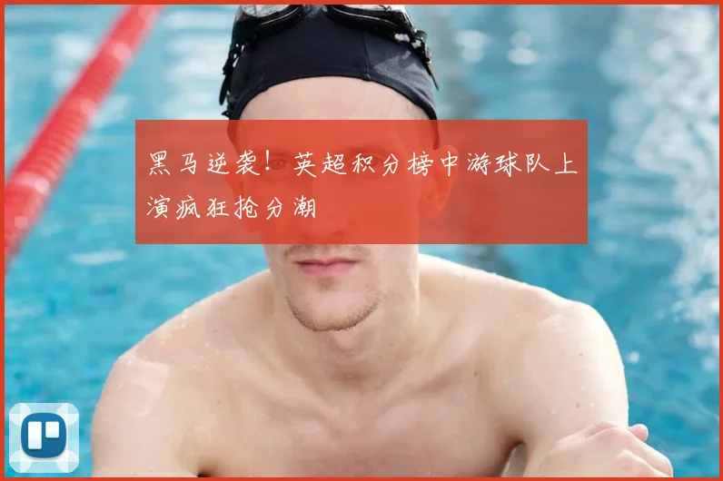 黑马逆袭!英超积分榜中游球队上演疯狂抢分潮