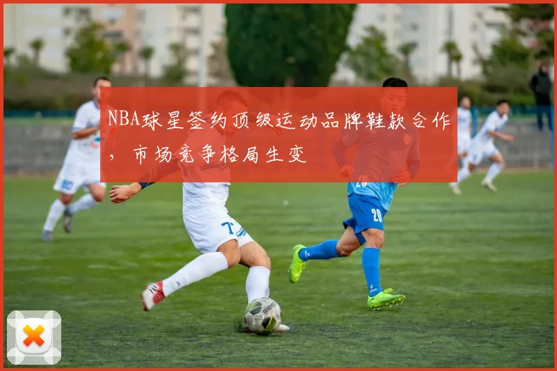 NBA球星签约顶级运动品牌鞋款合作,市场竞争格局生变