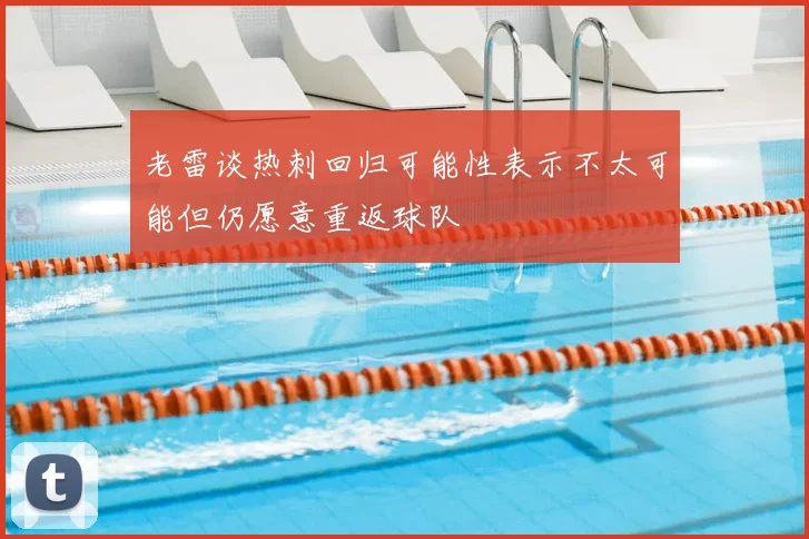 老雷谈热刺回归可能性表示不太可能但仍愿意重返球队