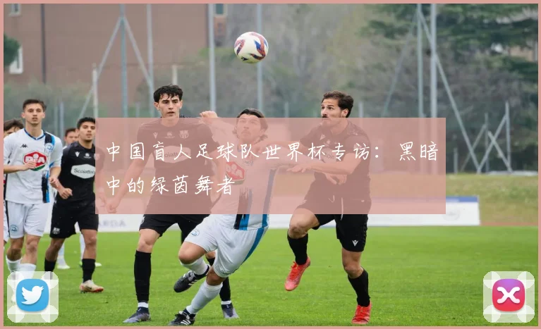 中国盲人足球队世界杯专访：黑暗中的绿茵舞者