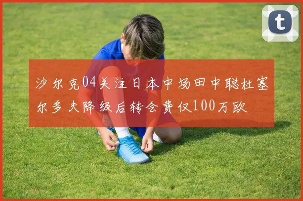 沙尔克04关注日本中场田中聪杜塞尔多夫降级后转会费仅100万欧