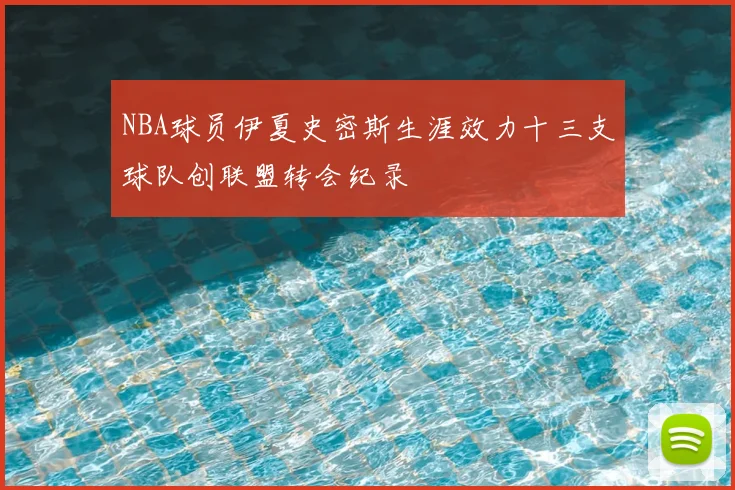 NBA球员伊夏史密斯生涯效力十三支球队创联盟转会纪录