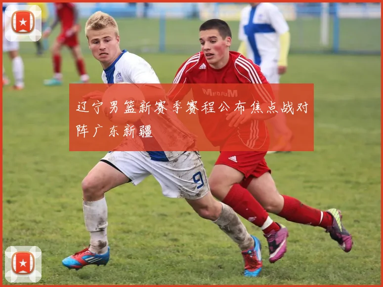 辽宁男篮新赛季赛程公布焦点战对阵广东新疆