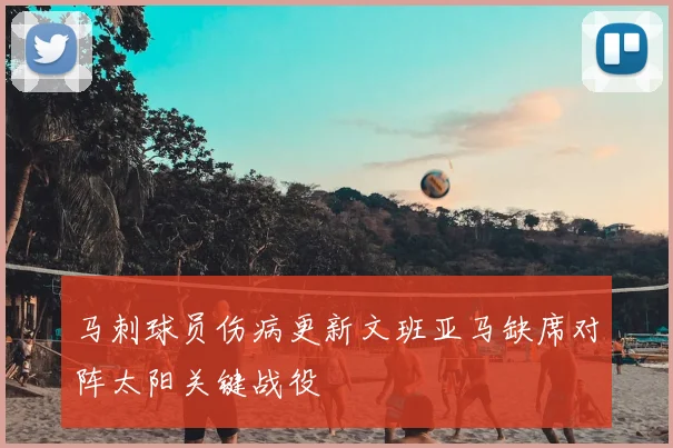 马刺球员伤病更新文班亚马缺席对阵太阳关键战役