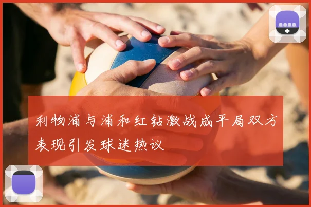 利物浦与浦和红钻激战成平局双方表现引发球迷热议