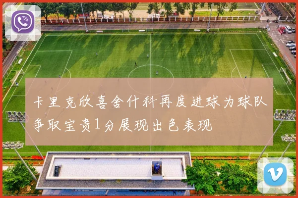 卡里克欣喜舍什科再度进球为球队争取宝贵1分展现出色表现