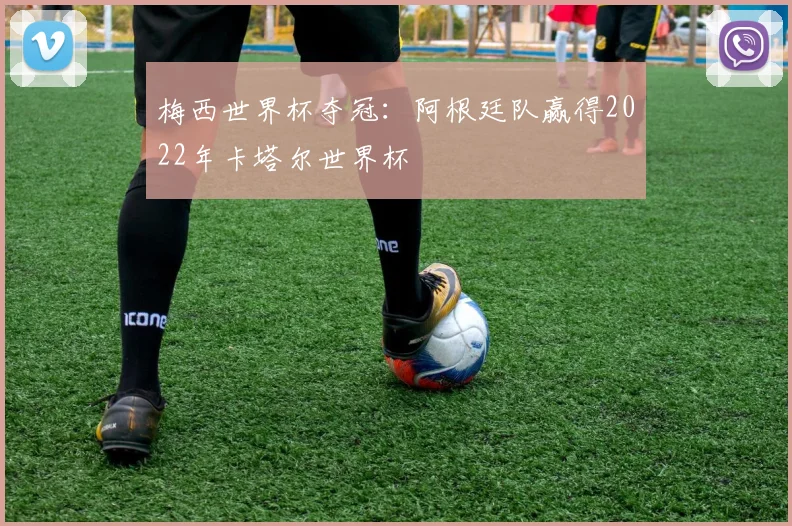 梅西世界杯夺冠:阿根廷队赢得2022年卡塔尔世界杯