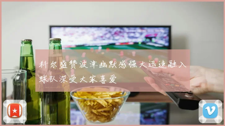 科尔盛赞波津幽默感强大迅速融入球队深受大家喜爱