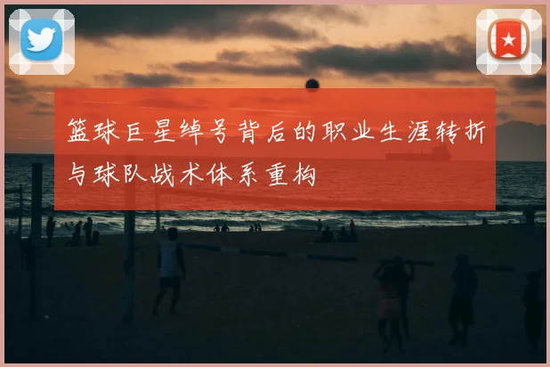 篮球巨星绰号背后的职业生涯转折与球队战术体系重构