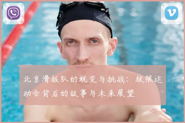 北京滑板队的蜕变与挑战：极限运动会背后的故事与未来展望