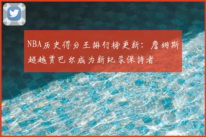 NBA历史得分王排行榜更新：詹姆斯超越贾巴尔成为新纪录保持者