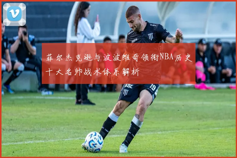 菲尔杰克逊与波波维奇领衔NBA历史十大名帅战术体系解析