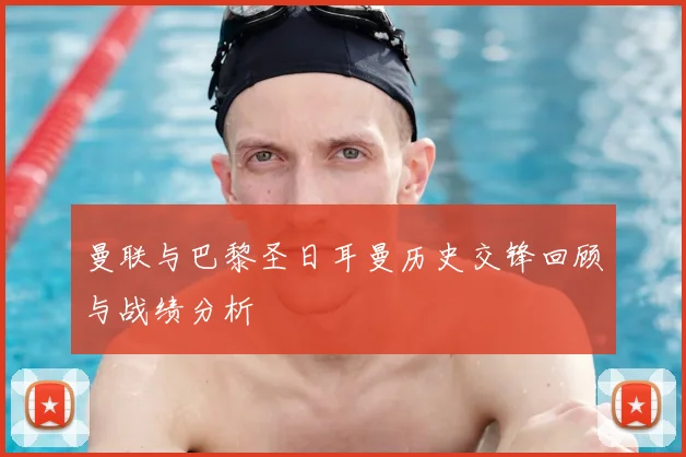 曼联与巴黎圣日耳曼历史交锋回顾与战绩分析