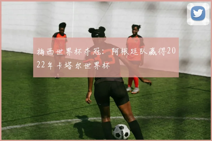 梅西世界杯夺冠：阿根廷队赢得2022年卡塔尔世界杯
