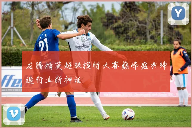 龙腾精英超级模特大赛巅峰盛典缔造行业新神话