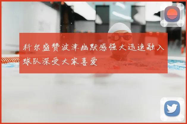 科尔盛赞波津幽默感强大迅速融入球队深受大家喜爱