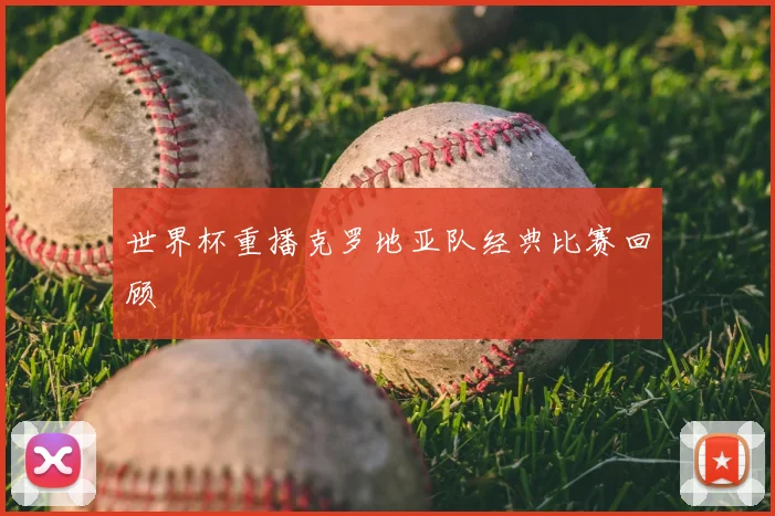世界杯重播克罗地亚队经典比赛回顾