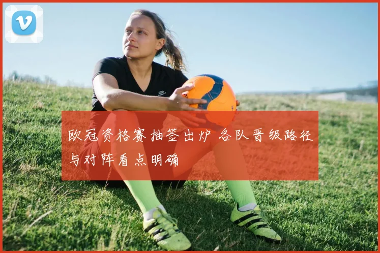 欧冠资格赛抽签出炉 各队晋级路径与对阵看点明确