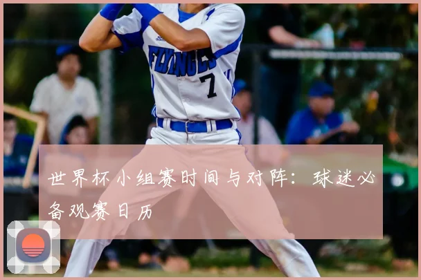 世界杯小组赛时间与对阵:球迷必备观赛日历