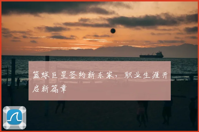 篮球巨星签约新东家，职业生涯开启新篇章
