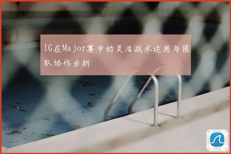 IG在Major赛中的灵活战术运用与团队协作分析