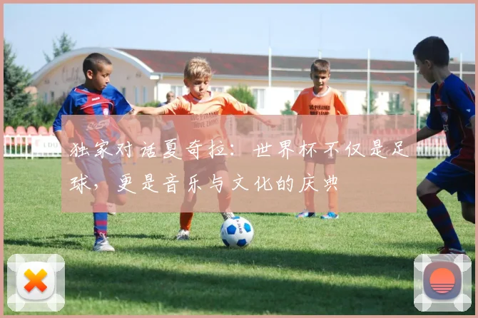 独家对话夏奇拉：世界杯不仅是足球，更是音乐与文化的庆典