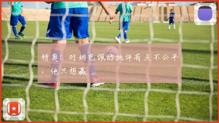 特奥：对姆巴佩的批评有点不公平，他只想赢