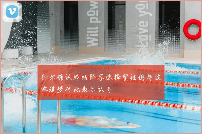 科尔确认终结阵容选择霍福德与波津追梦对此表示认可