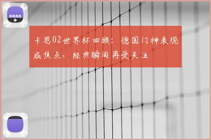 卡恩02世界杯回顾：德国门神表现成焦点，经典瞬间再受关注