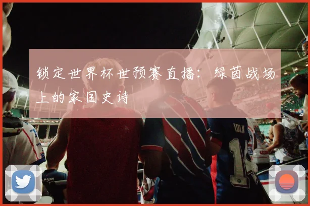 锁定世界杯世预赛直播:绿茵战场上的家国史诗