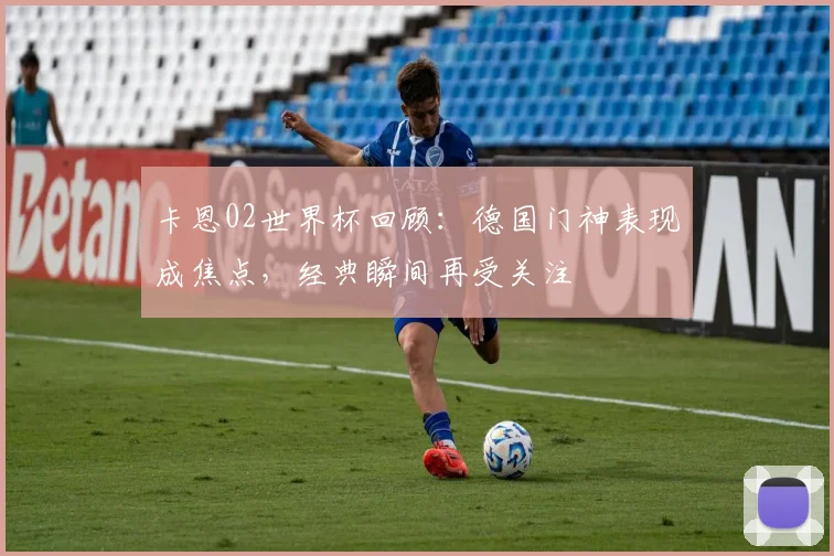 卡恩02世界杯回顾:德国门神表现成焦点,经典瞬间再受关注