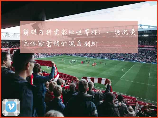 解码万科棠彩绘世界杯：一场沉浸式体验营销的深度剖析