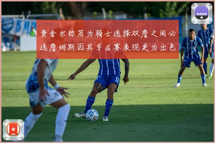 费舍尔称若为骑士选择双詹之间必选詹姆斯因其季后赛表现更为出色
