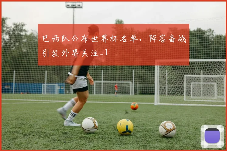 巴西队公布世界杯名单,阵容备战引发外界关注_1