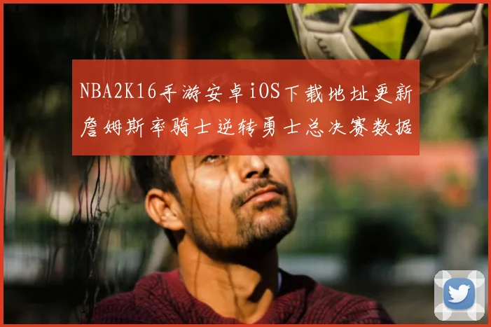 NBA2K16手游安卓iOS下载地址更新詹姆斯率骑士逆转勇士总决赛数据