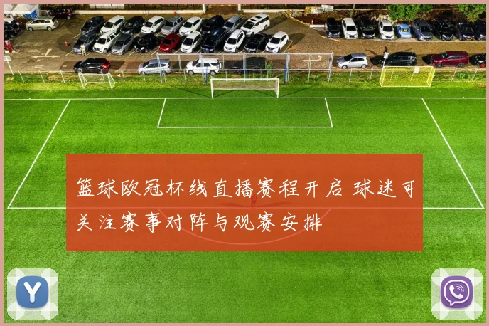 篮球欧冠杯线直播赛程开启 球迷可关注赛事对阵与观赛安排